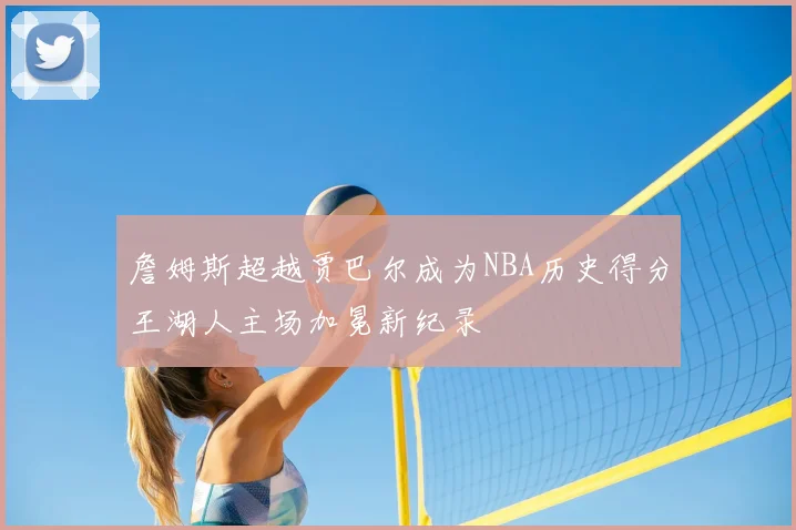 詹姆斯超越贾巴尔成为NBA历史得分王湖人主场加冕新纪录