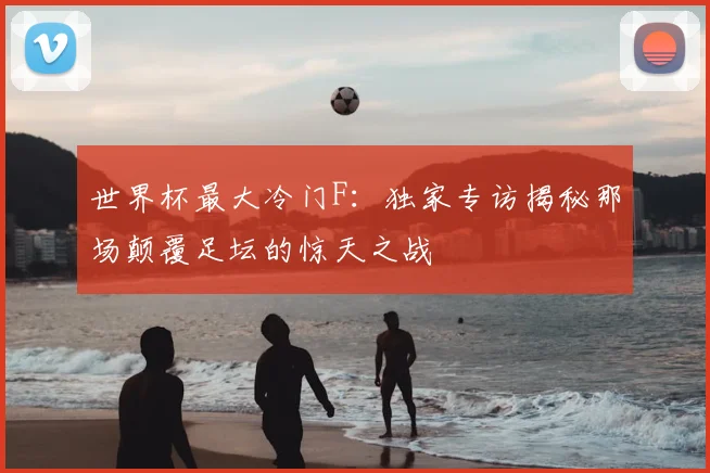 世界杯最大冷门F：独家专访揭秘那场颠覆足坛的惊天之战