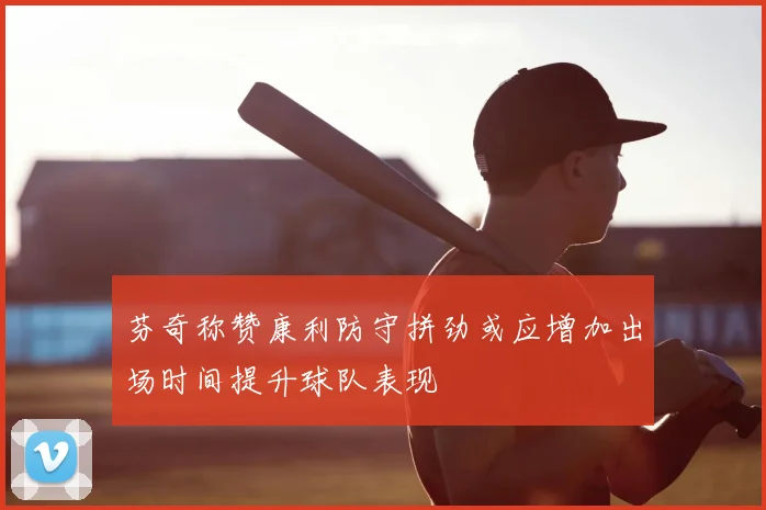 芬奇称赞康利防守拼劲或应增加出场时间提升球队表现
