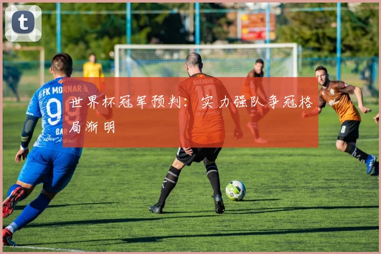 世界杯冠军预判：实力强队争冠格局渐明