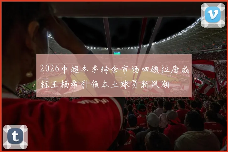 2026中超冬季转会市场回顾拉唐成标王杨希引领本土球员新风潮