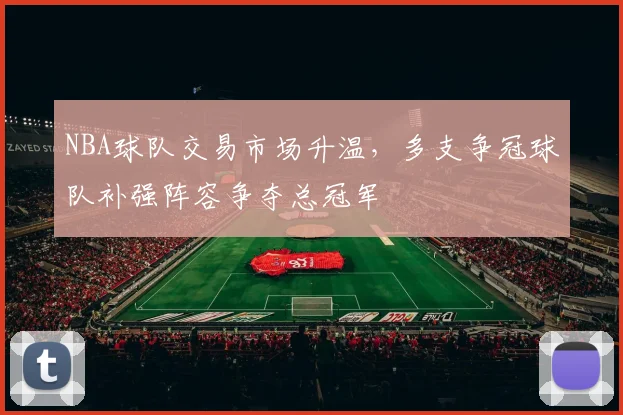 NBA球队交易市场升温,多支争冠球队补强阵容争夺总冠军