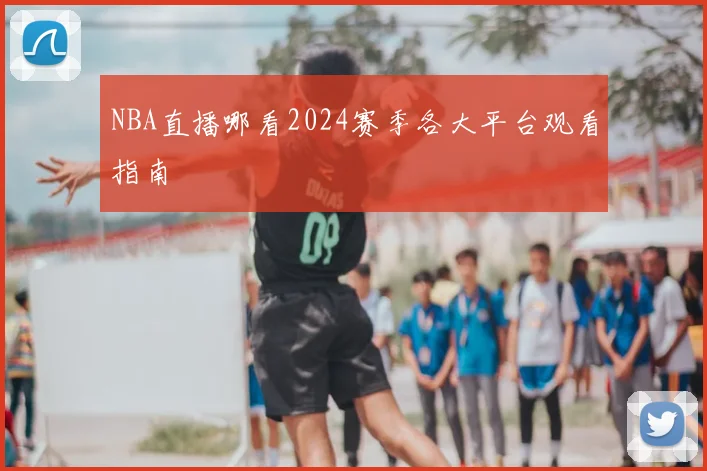 NBA直播哪看2024赛季各大平台观看指南