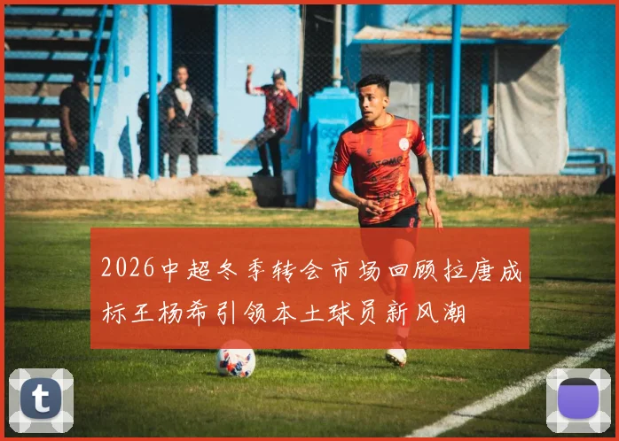 2026中超冬季转会市场回顾拉唐成标王杨希引领本土球员新风潮