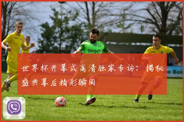 世界杯开幕式高清独家专访：揭秘盛典幕后精彩瞬间