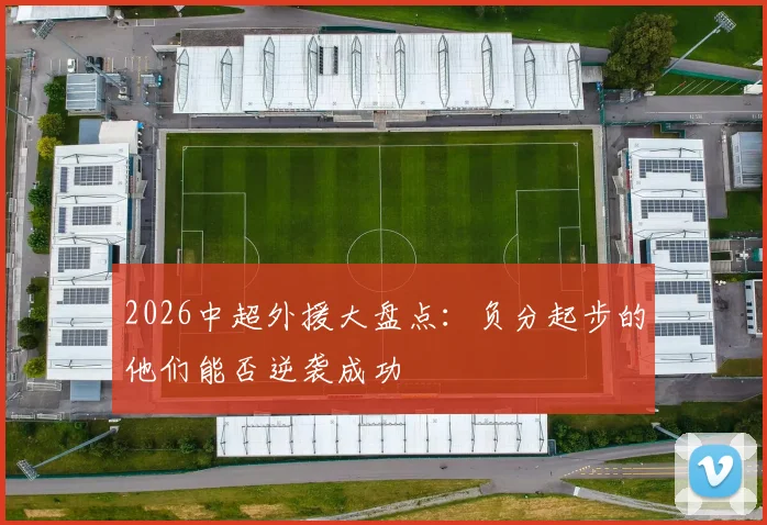 2026中超外援大盘点：负分起步的他们能否逆袭成功