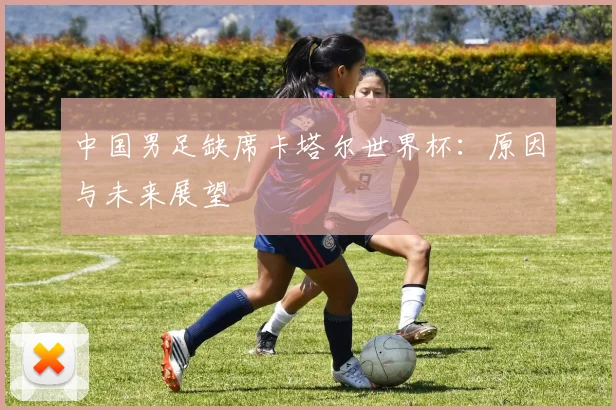 中国男足缺席卡塔尔世界杯：原因与未来展望