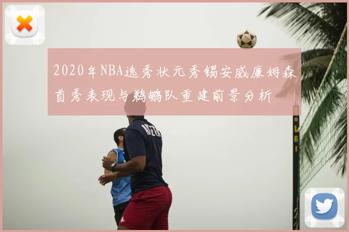 2020年NBA选秀状元秀锡安威廉姆森首秀表现与鹈鹕队重建前景分析