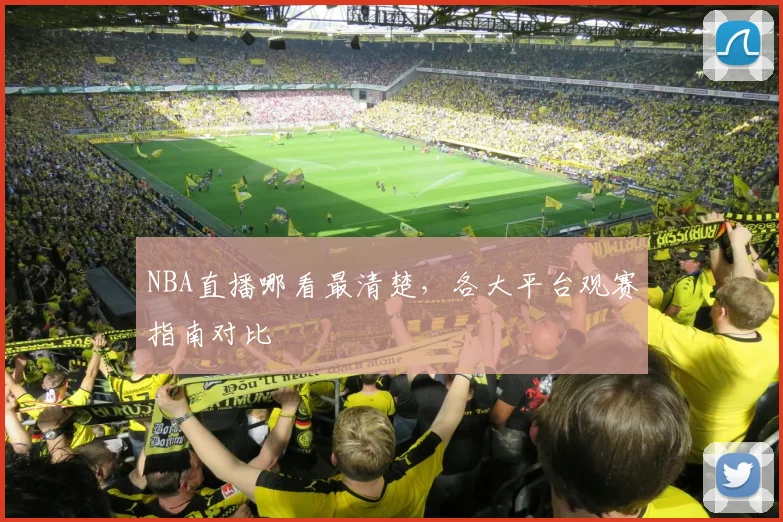 NBA直播哪看最清楚，各大平台观赛指南对比