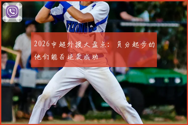 2026中超外援大盘点:负分起步的他们能否逆袭成功