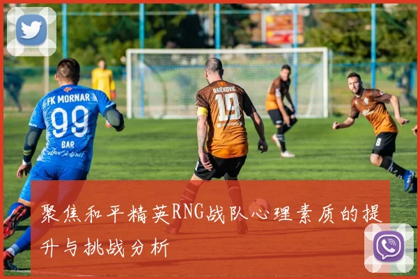 聚焦和平精英RNG战队心理素质的提升与挑战分析