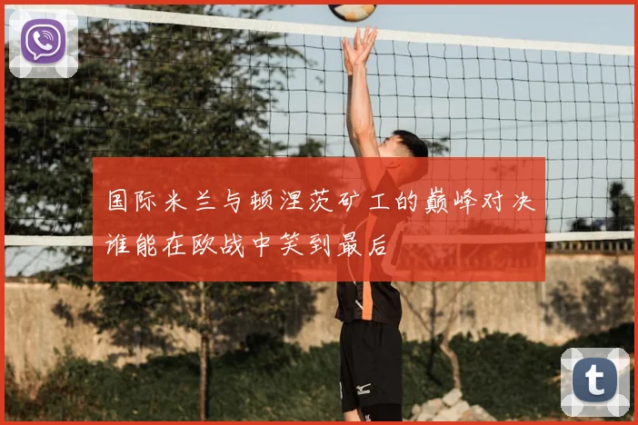 国际米兰与顿涅茨矿工的巅峰对决谁能在欧战中笑到最后