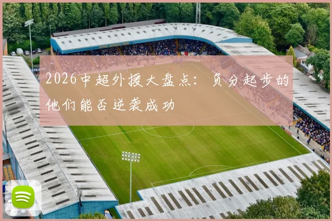 2026中超外援大盘点:负分起步的他们能否逆袭成功