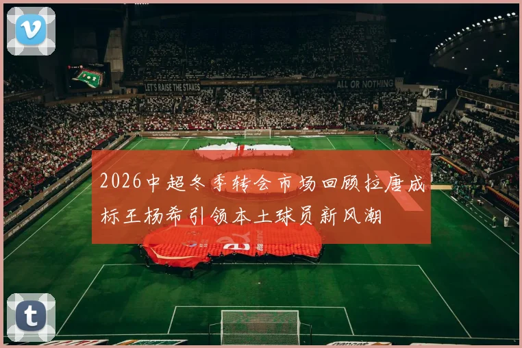 2026中超冬季转会市场回顾拉唐成标王杨希引领本土球员新风潮