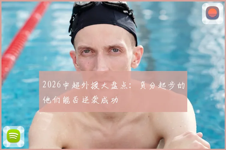 2026中超外援大盘点:负分起步的他们能否逆袭成功
