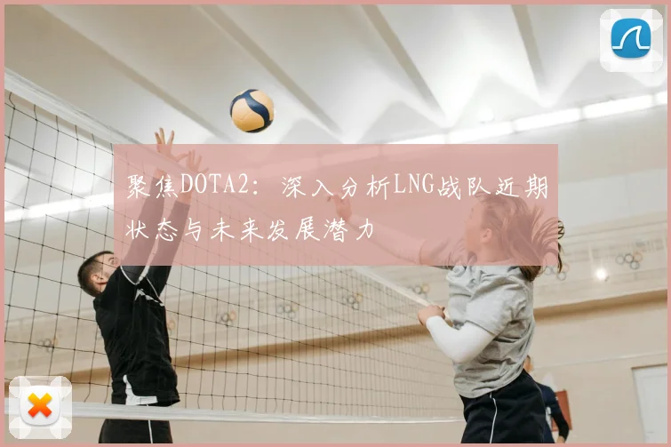 聚焦DOTA2：深入分析LNG战队近期状态与未来发展潜力