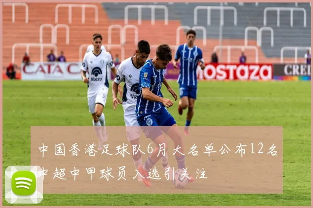 中国香港足球队6月大名单公布12名中超中甲球员入选引关注