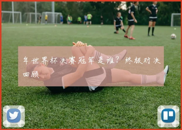 年世界杯决赛冠军是谁？终极对决回顾