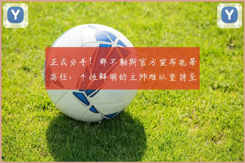 正式分手！那不勒斯官方宣布孔蒂离任，个性鲜明的主帅难以坚持至第三个赛季_欧冠_国米_意甲