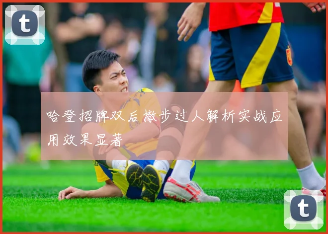哈登招牌双后撤步过人解析实战应用效果显著