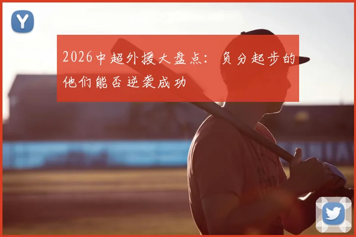 2026中超外援大盘点:负分起步的他们能否逆袭成功