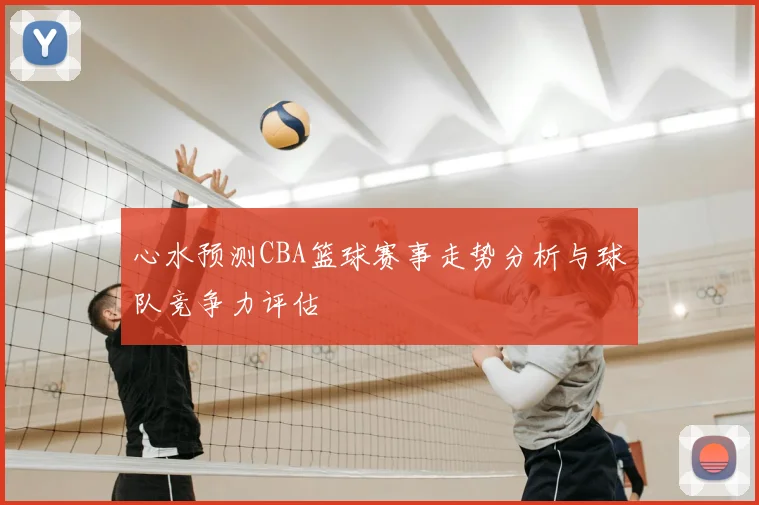心水预测CBA篮球赛事走势分析与球队竞争力评估
