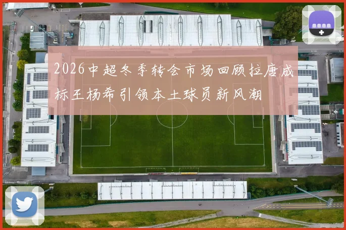 2026中超冬季转会市场回顾拉唐成标王杨希引领本土球员新风潮
