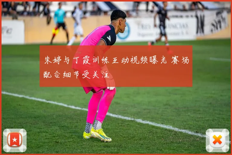 朱婷与丁霞训练互动视频曝光 赛场配合细节受关注