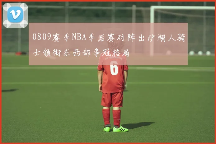 0809赛季NBA季后赛对阵出炉湖人骑士领衔东西部争冠格局
