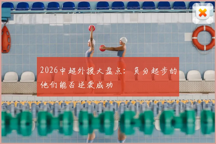 2026中超外援大盘点：负分起步的他们能否逆袭成功