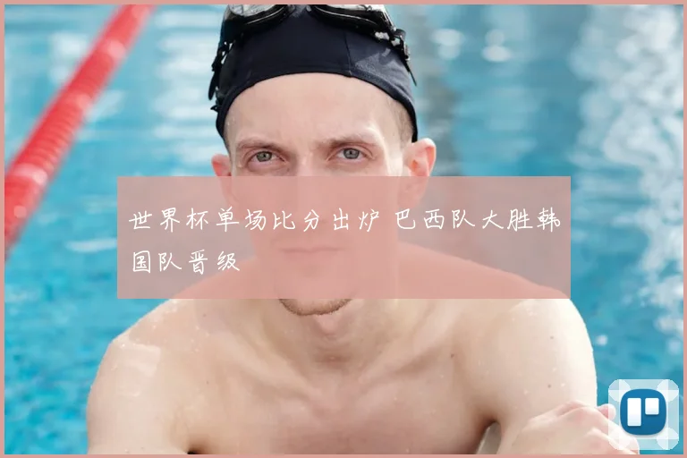 世界杯单场比分出炉 巴西队大胜韩国队晋级
