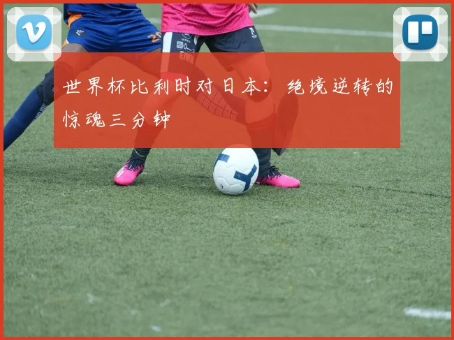世界杯比利时对日本：绝境逆转的惊魂三分钟