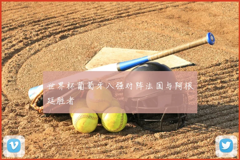 世界杯葡萄牙八强对阵法国与阿根廷胜者