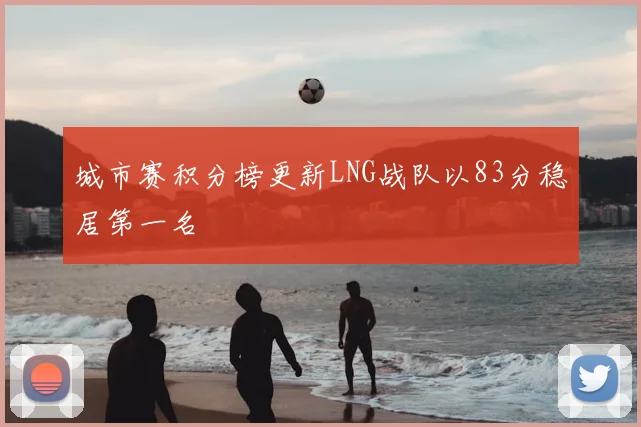 城市赛积分榜更新LNG战队以83分稳居第一名
