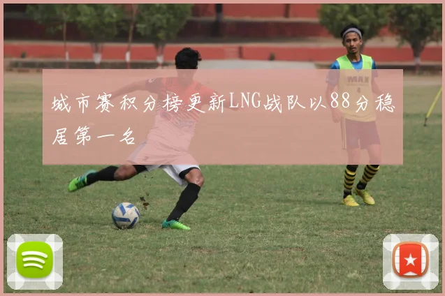 城市赛积分榜更新LNG战队以88分稳居第一名