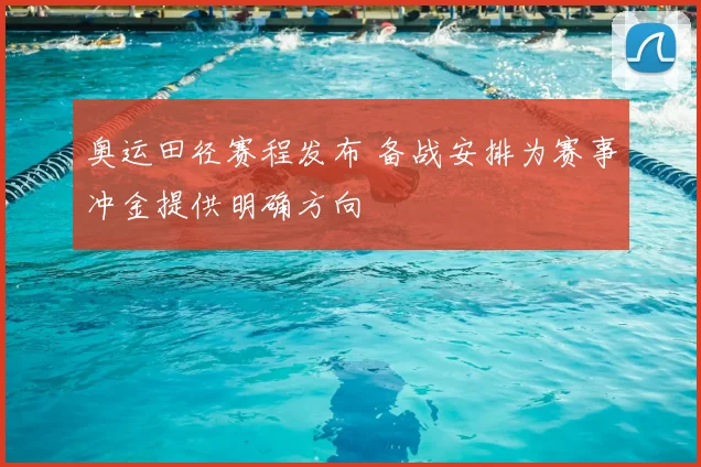 奥运田径赛程发布 备战安排为赛事冲金提供明确方向