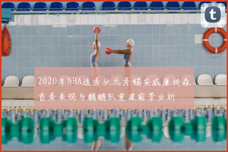 2020年NBA选秀状元秀锡安威廉姆森首秀表现与鹈鹕队重建前景分析