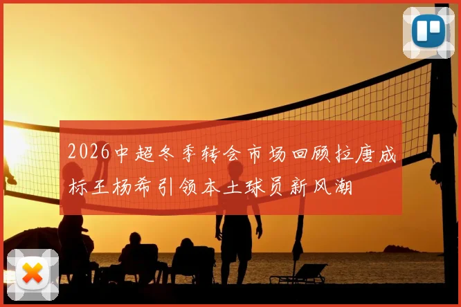2026中超冬季转会市场回顾拉唐成标王杨希引领本土球员新风潮